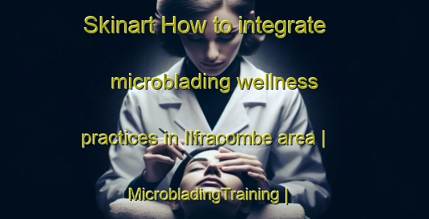 Skinart How to integrate microblading wellness practices in Ilfracombe area | MicrobladingTraining | MicrobladingClasses | SkinartTraining-Canada
